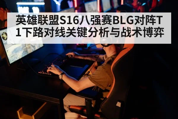 英雄联盟S16八强赛BLG对阵T1下路对线关键分析与战术博弈