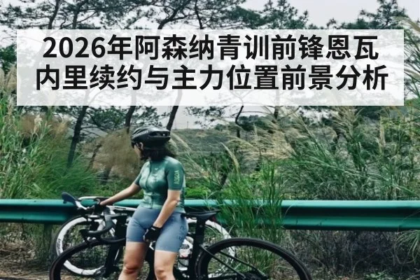 2026年阿森纳青训前锋恩瓦内里续约与主力位置前景分析