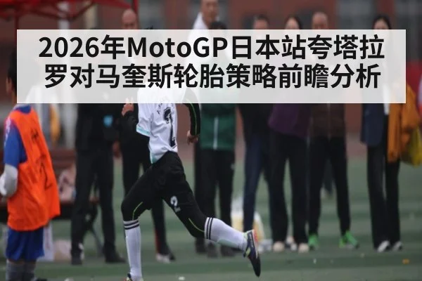 2026年MotoGP日本站夸塔拉罗对马奎斯轮胎策略前瞻分析
